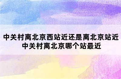 中关村离北京西站近还是离北京站近 中关村离北京哪个站最近